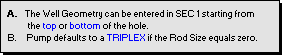 Text Box:  A.  The Well Geometry can be entered in SEC 1 starting from
            the top or bottom of the hole.
  B.     Pump defaults to a TRIPLEX if the Rod Size equals zero.  